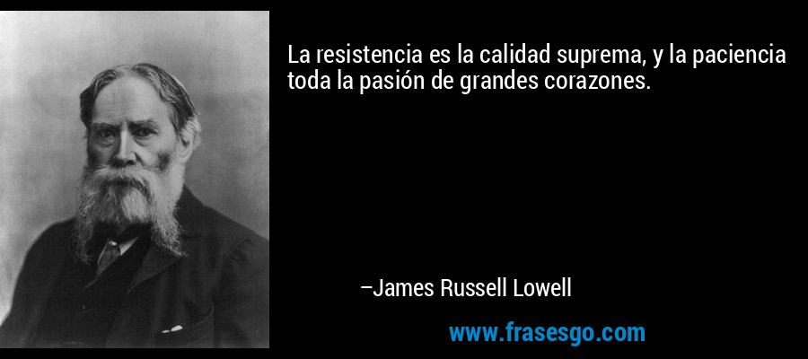 La resistencia es la calidad suprema, y ​​la paciencia toda la pasión de grandes corazones. – James Russell Lowell