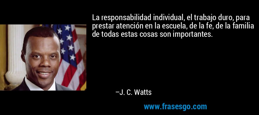 La responsabilidad individual, el trabajo duro, para prestar atención en la escuela, de la fe, de la familia de todas estas cosas son importantes. – J. C. Watts