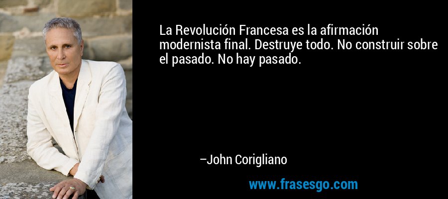 La Revolución Francesa es la afirmación modernista final. Destruye todo. No construir sobre el pasado. No hay pasado. – John Corigliano