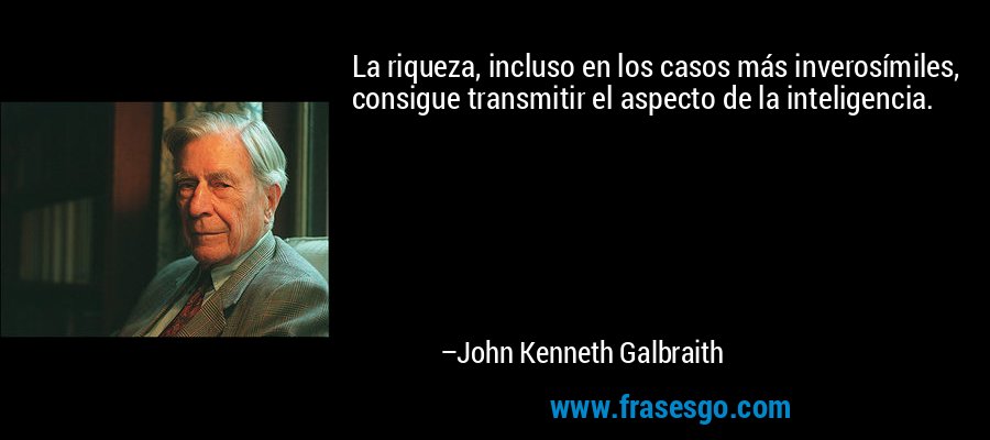 La riqueza, incluso en los casos más inverosímiles, consigue transmitir el aspecto de la inteligencia. – John Kenneth Galbraith