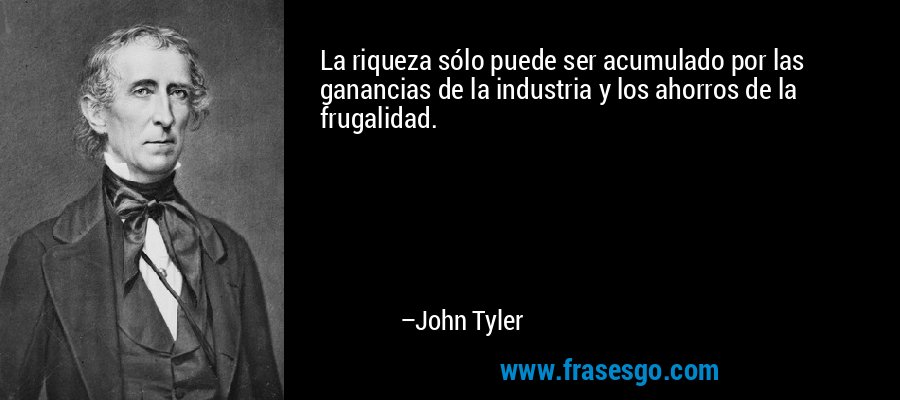 La riqueza sólo puede ser acumulado por las ganancias de la industria y los ahorros de la frugalidad. – John Tyler