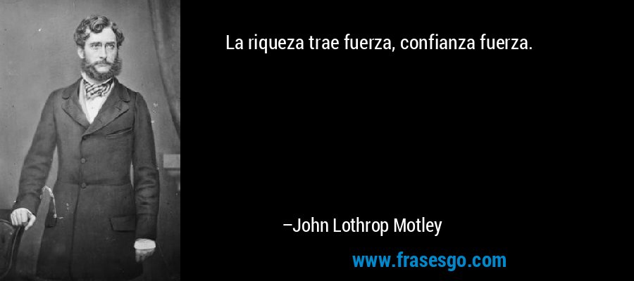 La riqueza trae fuerza, confianza fuerza. – John Lothrop Motley