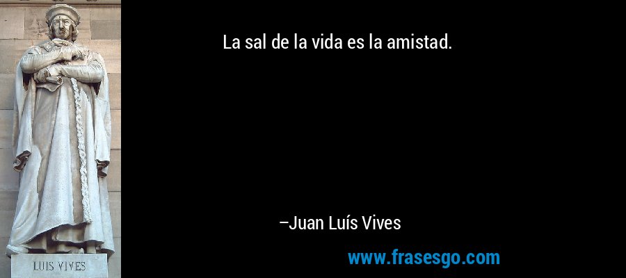 La sal de la vida es la amistad. – Juan Luís Vives