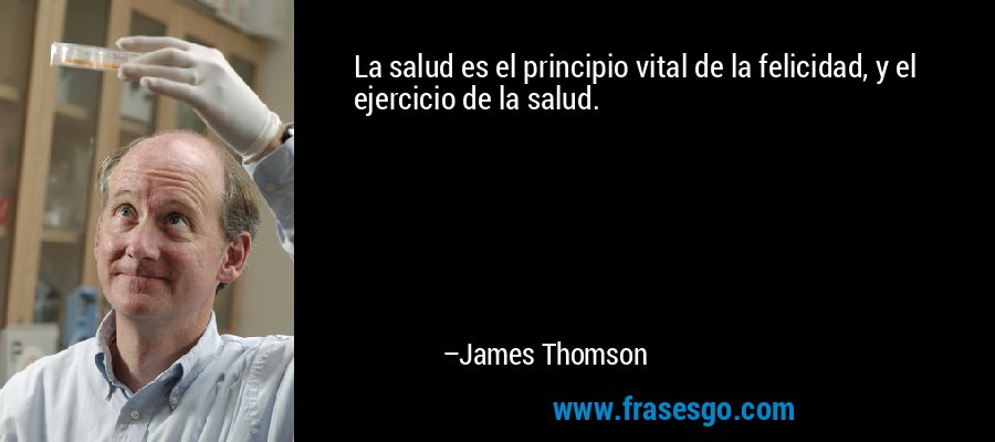La salud es el principio vital de la felicidad, y el ejercicio de la salud. – James Thomson