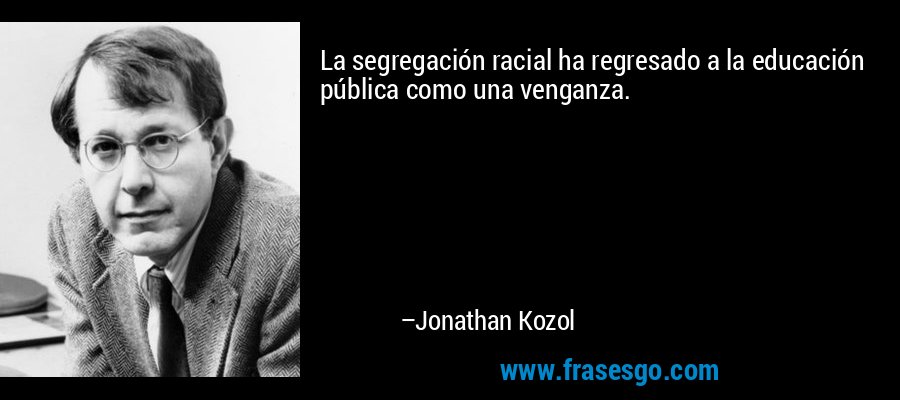 La segregación racial ha regresado a la educación pública como una venganza. – Jonathan Kozol