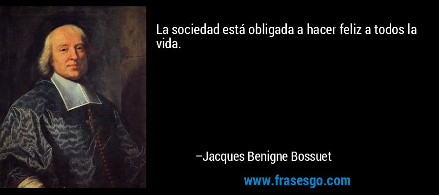 La sociedad está obligada a hacer feliz a todos la vida. – Jacques Benigne Bossuet
