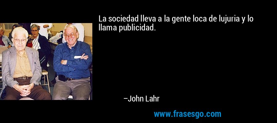 La sociedad lleva a la gente loca de lujuria y lo llama publicidad. – John Lahr