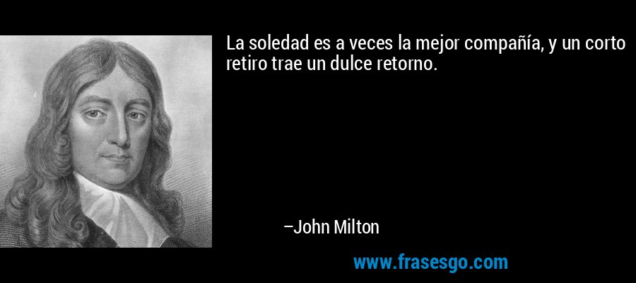 La soledad es a veces la mejor compañía, y un corto retiro trae un dulce retorno. – John Milton