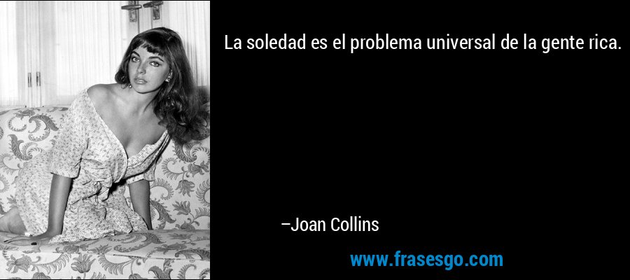 La soledad es el problema universal de la gente rica. – Joan Collins