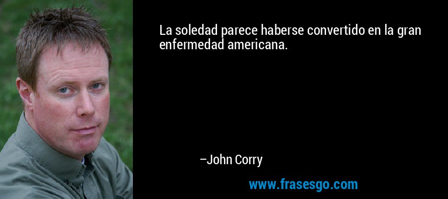 La soledad parece haberse convertido en la gran enfermedad americana. – John Corry