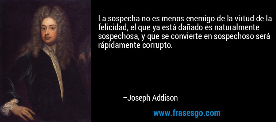 La sospecha no es menos enemigo de la virtud de la felicidad, el que ya está dañado es naturalmente sospechosa, y que se convierte en sospechoso será rápidamente corrupto. – Joseph Addison