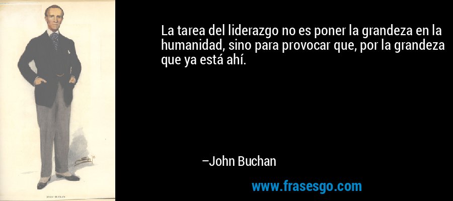 La tarea del liderazgo no es poner la grandeza en la humanidad, sino para provocar que, por la grandeza que ya está ahí. – John Buchan