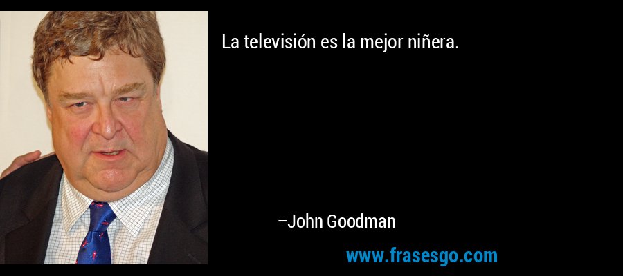 La televisión es la mejor niñera. – John Goodman