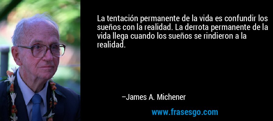 La tentación permanente de la vida es confundir los sueños con la realidad. La derrota permanente de la vida llega cuando los sueños se rindieron a la realidad. – James A. Michener