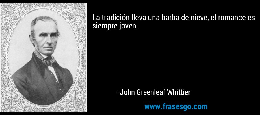 La tradición lleva una barba de nieve, el romance es siempre joven. – John Greenleaf Whittier