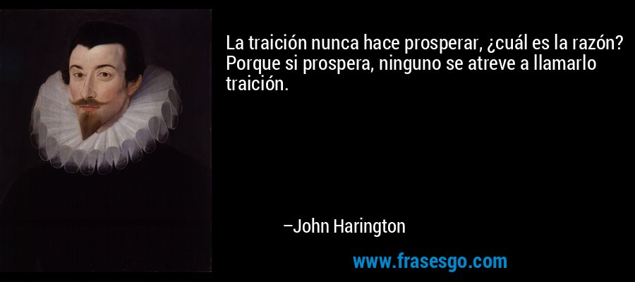 La traición nunca hace prosperar, ¿cuál es la razón? Porque si prospera, ninguno se atreve a llamarlo traición. – John Harington