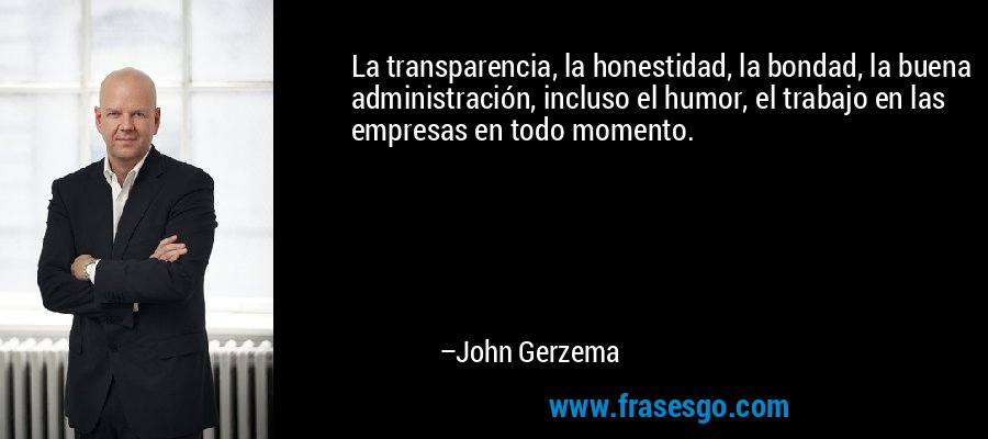 La transparencia, la honestidad, la bondad, la buena administración, incluso el humor, el trabajo en las empresas en todo momento. – John Gerzema