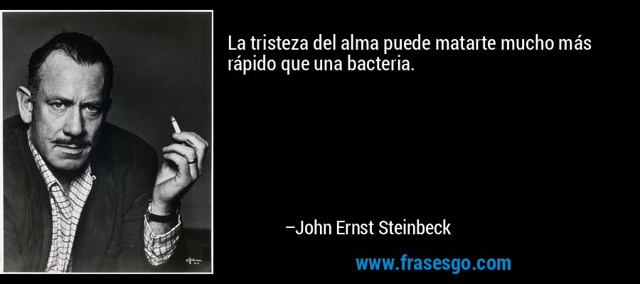 La tristeza del alma puede matarte mucho más rápido que una bacteria. – John Ernst Steinbeck