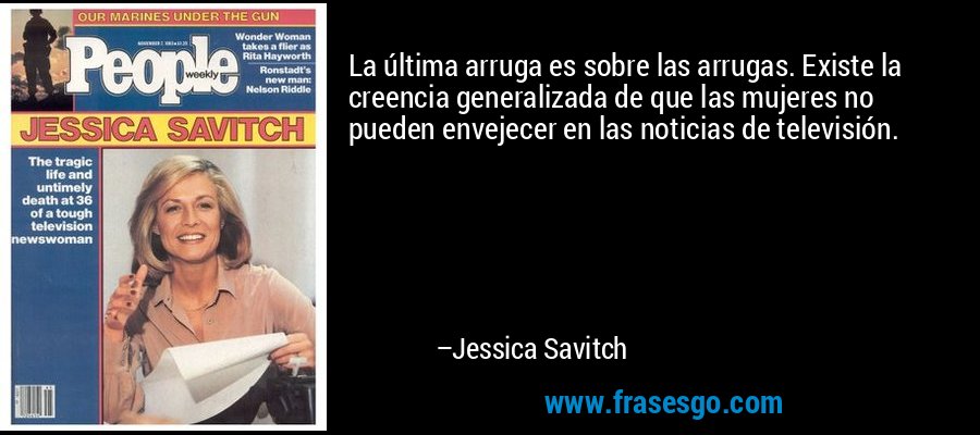 La última arruga es sobre las arrugas. Existe la creencia generalizada de que las mujeres no pueden envejecer en las noticias de televisión. – Jessica Savitch