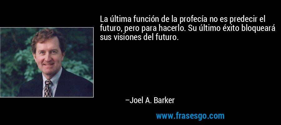 La última función de la profecía no es predecir el futuro, pero para hacerlo. Su último éxito bloqueará sus visiones del futuro. – Joel A. Barker