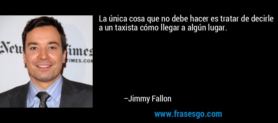La única cosa que no debe hacer es tratar de decirle a un taxista cómo llegar a algún lugar. – Jimmy Fallon
