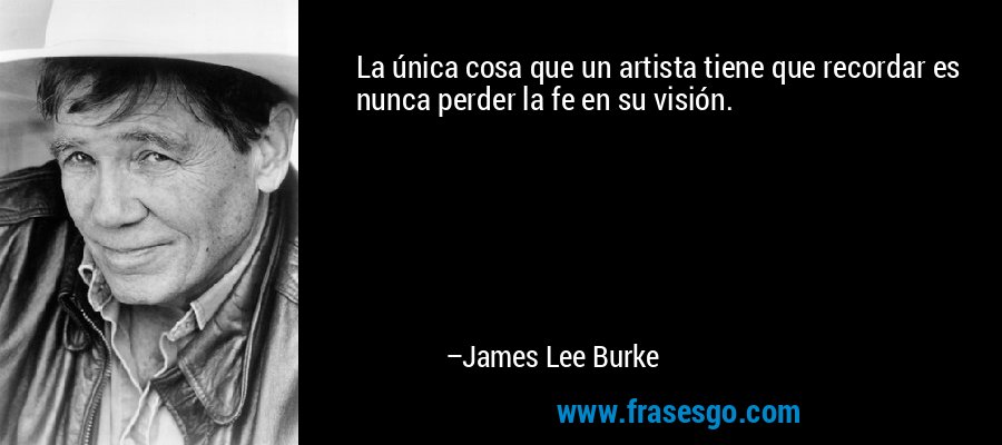 La única cosa que un artista tiene que recordar es nunca perder la fe en su visión. – James Lee Burke