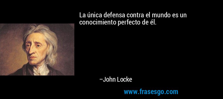 La única defensa contra el mundo es un conocimiento perfecto de él. – John Locke