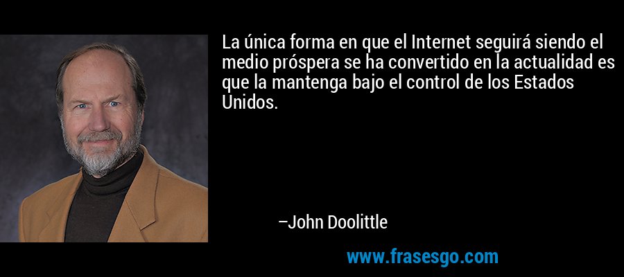 La única forma en que el Internet seguirá siendo el medio próspera se ha convertido en la actualidad es que la mantenga bajo el control de los Estados Unidos. – John Doolittle