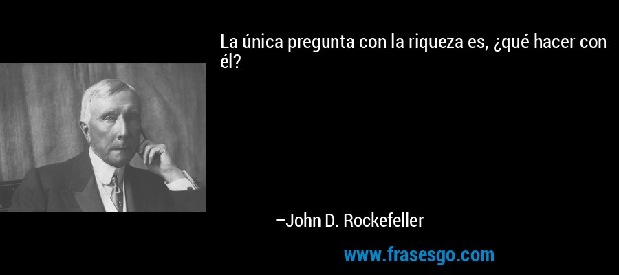 La única pregunta con la riqueza es, ¿qué hacer con él? – John D. Rockefeller