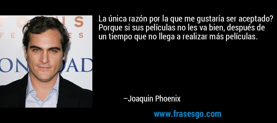 La única razón por la que me gustaría ser aceptado? Porque si sus películas no les va bien, después de un tiempo que no llega a realizar más películas. – Joaquin Phoenix