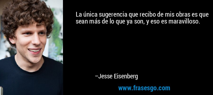 La única sugerencia que recibo de mis obras es que sean más de lo que ya son, y eso es maravilloso. – Jesse Eisenberg