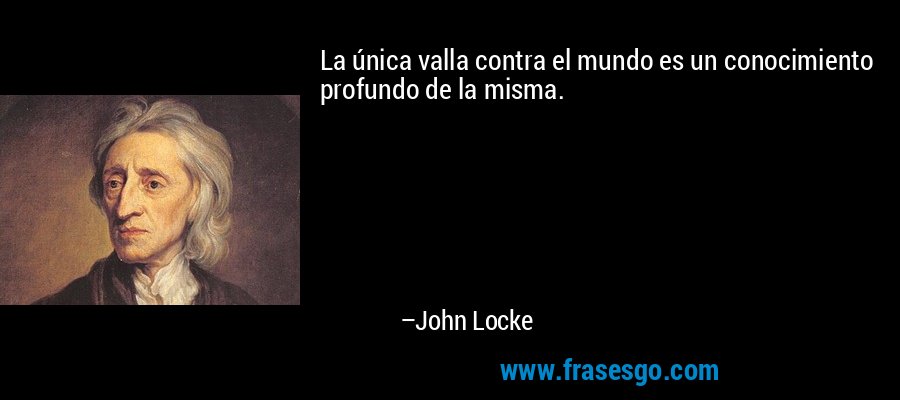 La única valla contra el mundo es un conocimiento profundo de la misma. – John Locke