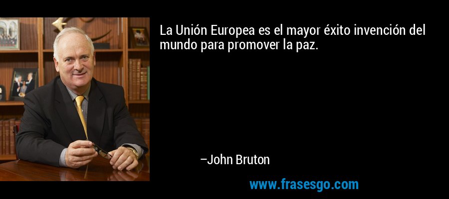 La Unión Europea es el mayor éxito invención del mundo para promover la paz. – John Bruton