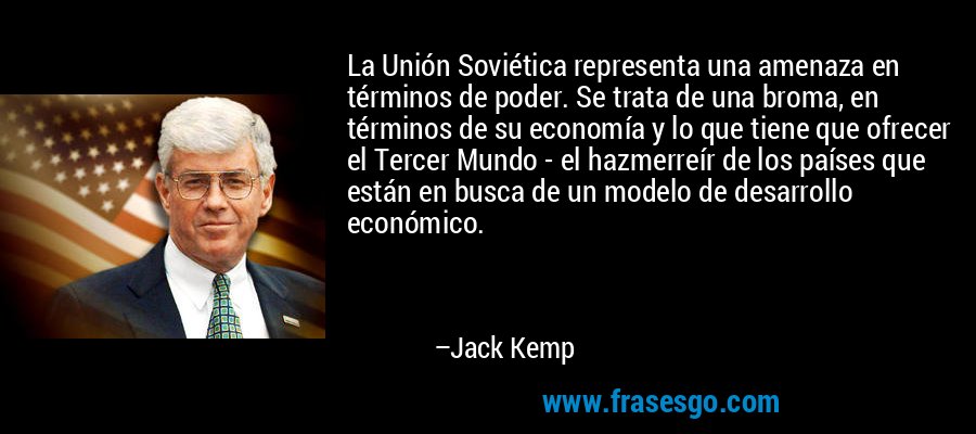 La Unión Soviética representa una amenaza en términos de poder. Se trata de una broma, en términos de su economía y lo que tiene que ofrecer el Tercer Mundo - el hazmerreír de los países que están en busca de un modelo de desarrollo económico. – Jack Kemp