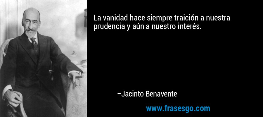 La vanidad hace siempre traición a nuestra prudencia y aún a nuestro interés. – Jacinto Benavente