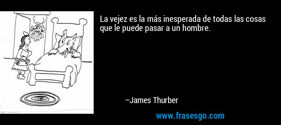 La vejez es la más inesperada de todas las cosas que le puede pasar a un hombre. – James Thurber