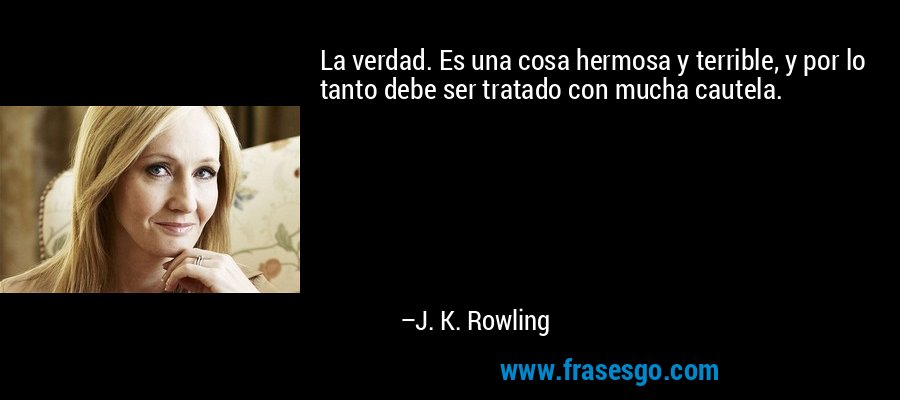 La verdad. Es una cosa hermosa y terrible, y por lo tanto debe ser tratado con mucha cautela. – J. K. Rowling