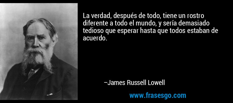 La verdad, después de todo, tiene un rostro diferente a todo el mundo, y sería demasiado tedioso que esperar hasta que todos estaban de acuerdo. – James Russell Lowell