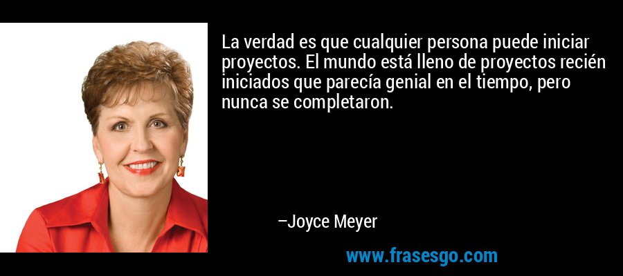 La verdad es que cualquier persona puede iniciar proyectos. El mundo está lleno de proyectos recién iniciados que parecía genial en el tiempo, pero nunca se completaron. – Joyce Meyer