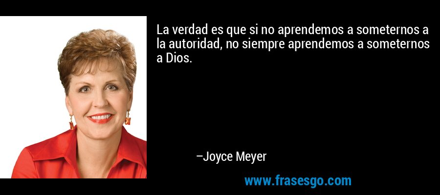 La verdad es que si no aprendemos a someternos a la autoridad, no siempre aprendemos a someternos a Dios. – Joyce Meyer