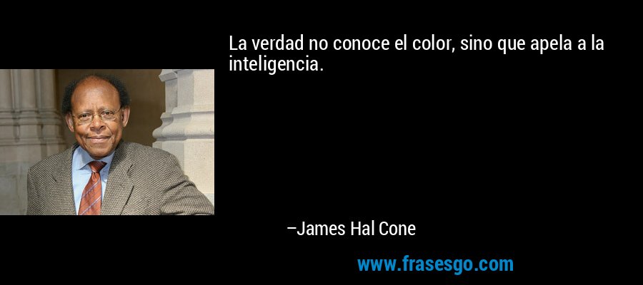 La verdad no conoce el color, sino que apela a la inteligencia. – James Hal Cone
