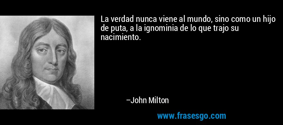 La verdad nunca viene al mundo, sino como un hijo de puta, a la ignominia de lo que trajo su nacimiento. – John Milton