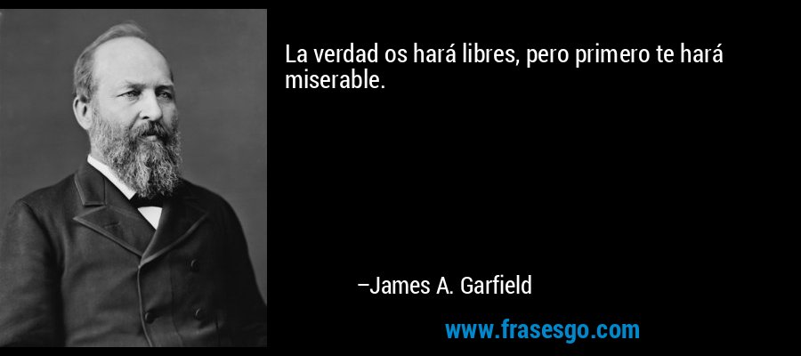 La verdad os hará libres, pero primero te hará miserable. – James A. Garfield