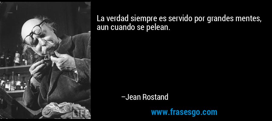 La verdad siempre es servido por grandes mentes, aun cuando se pelean. – Jean Rostand