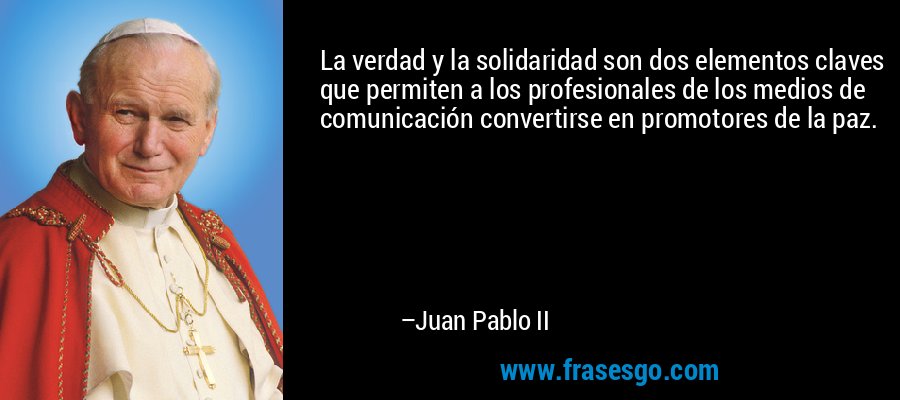 La verdad y la solidaridad son dos elementos claves que permiten a los profesionales de los medios de comunicación convertirse en promotores de la paz. – Juan Pablo II
