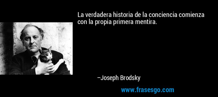 La verdadera historia de la conciencia comienza con la propia primera mentira. – Joseph Brodsky