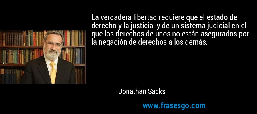 La verdadera libertad requiere que el estado de derecho y la justicia, y de un sistema judicial en el que los derechos de unos no están asegurados por la negación de derechos a los demás. – Jonathan Sacks