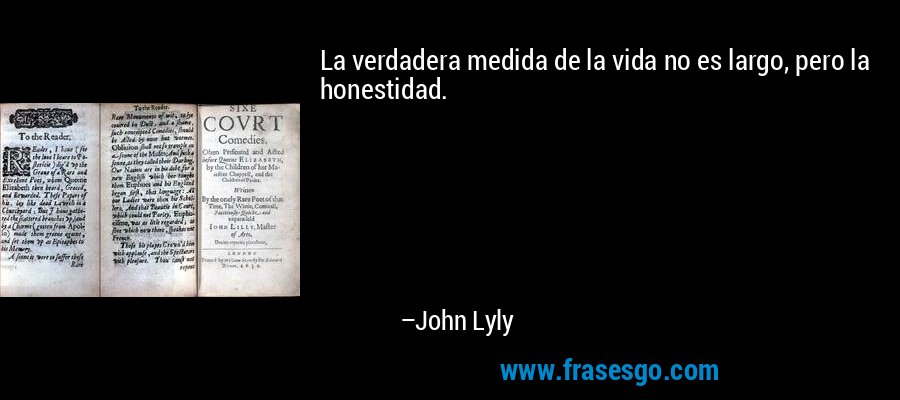 La verdadera medida de la vida no es largo, pero la honestidad. – John Lyly