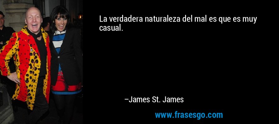 La verdadera naturaleza del mal es que es muy casual. – James St. James