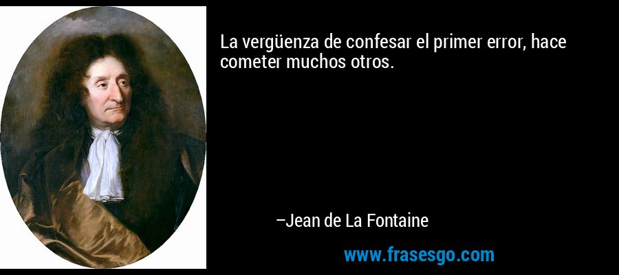 La vergüenza de confesar el primer error, hace cometer muchos otros. – Jean de La Fontaine